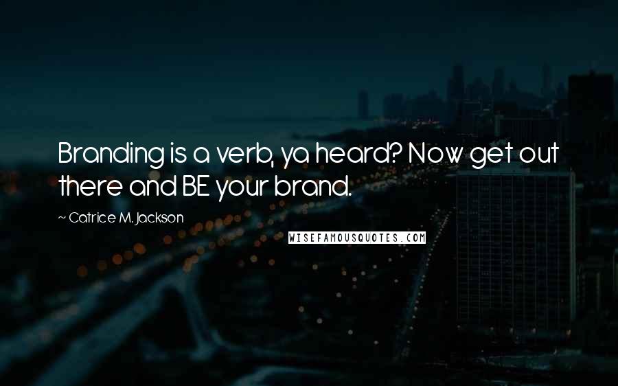 Catrice M. Jackson Quotes: Branding is a verb, ya heard? Now get out there and BE your brand.