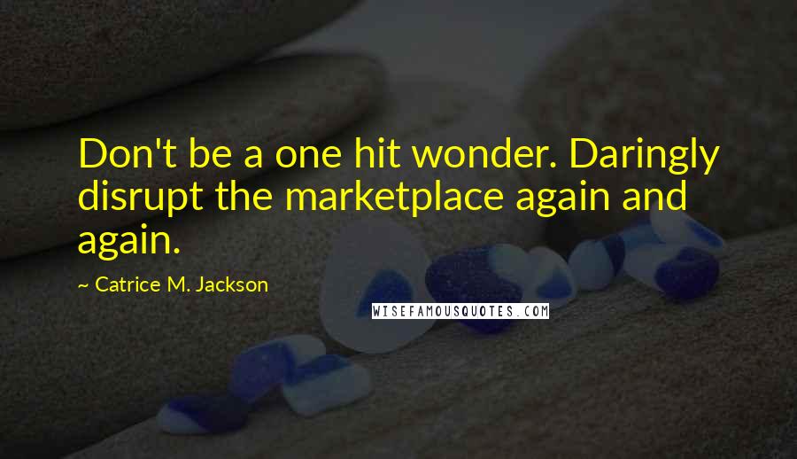 Catrice M. Jackson Quotes: Don't be a one hit wonder. Daringly disrupt the marketplace again and again.