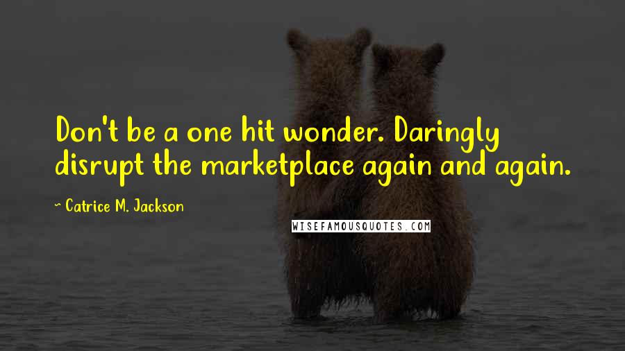 Catrice M. Jackson Quotes: Don't be a one hit wonder. Daringly disrupt the marketplace again and again.