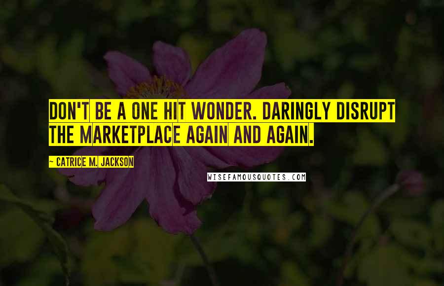 Catrice M. Jackson Quotes: Don't be a one hit wonder. Daringly disrupt the marketplace again and again.