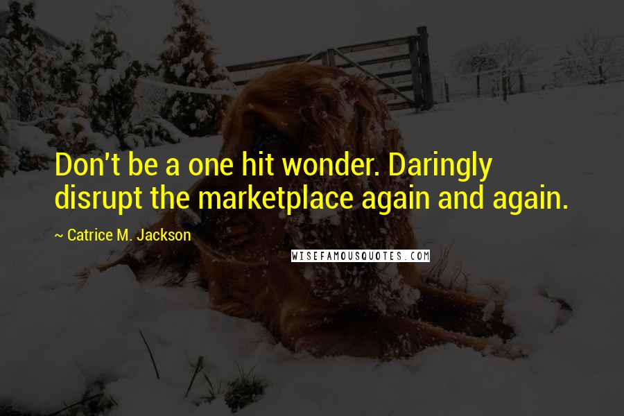 Catrice M. Jackson Quotes: Don't be a one hit wonder. Daringly disrupt the marketplace again and again.