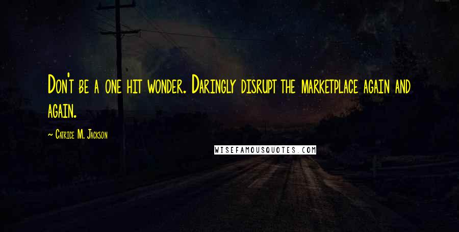 Catrice M. Jackson Quotes: Don't be a one hit wonder. Daringly disrupt the marketplace again and again.