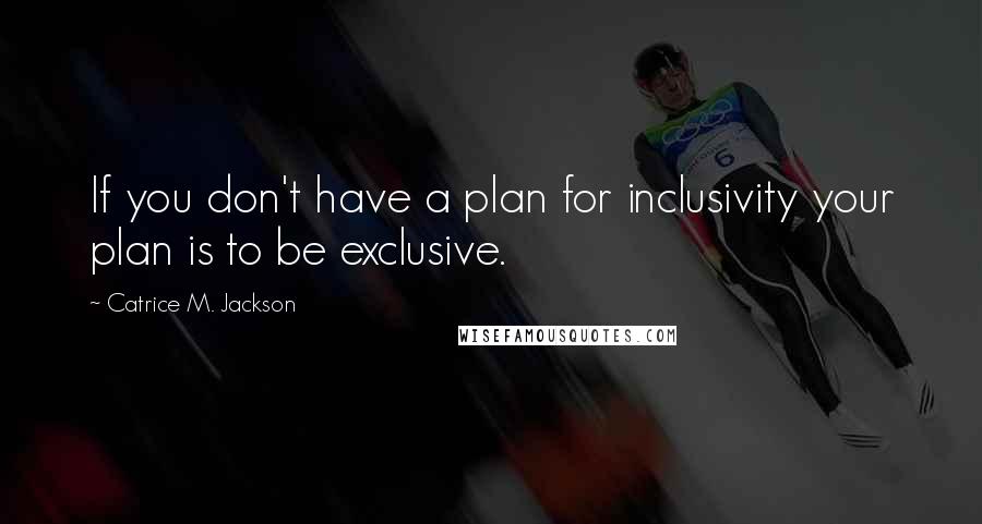 Catrice M. Jackson Quotes: If you don't have a plan for inclusivity your plan is to be exclusive.