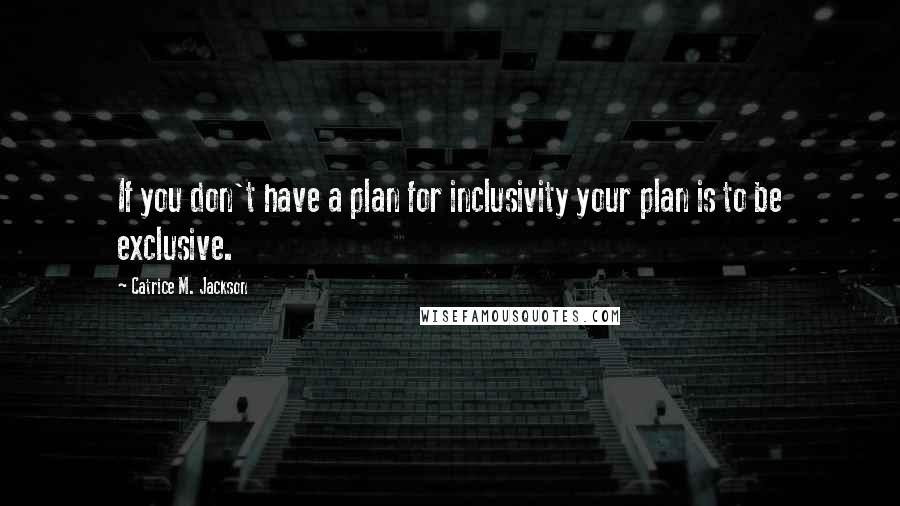 Catrice M. Jackson Quotes: If you don't have a plan for inclusivity your plan is to be exclusive.
