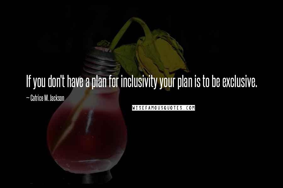 Catrice M. Jackson Quotes: If you don't have a plan for inclusivity your plan is to be exclusive.
