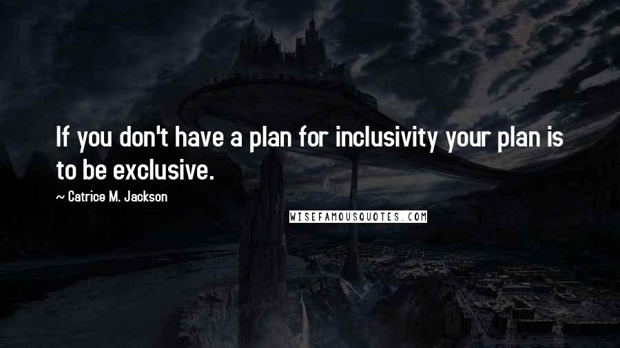Catrice M. Jackson Quotes: If you don't have a plan for inclusivity your plan is to be exclusive.