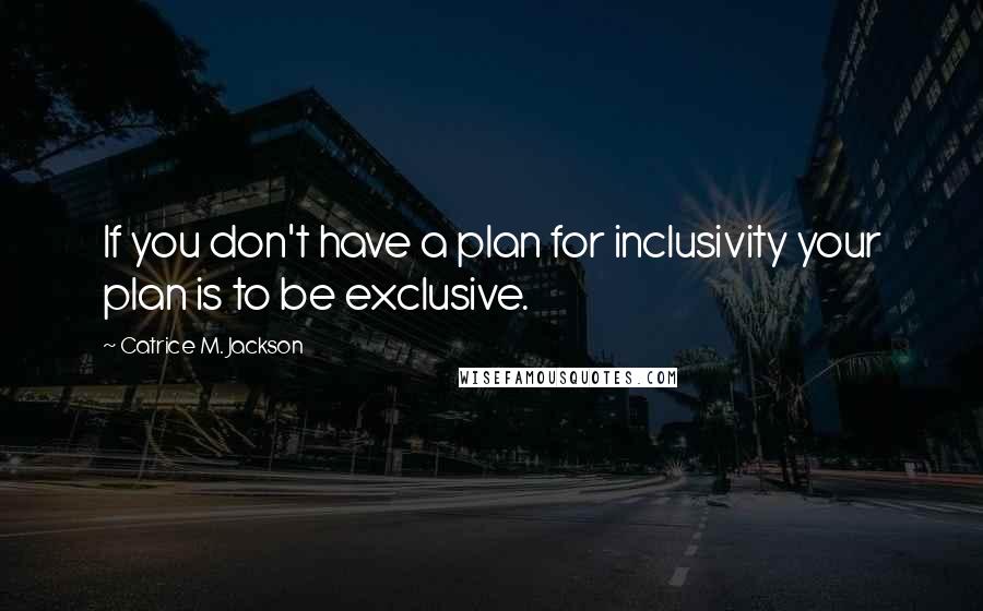 Catrice M. Jackson Quotes: If you don't have a plan for inclusivity your plan is to be exclusive.