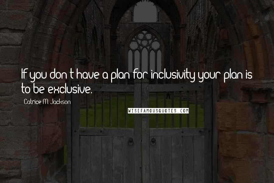 Catrice M. Jackson Quotes: If you don't have a plan for inclusivity your plan is to be exclusive.