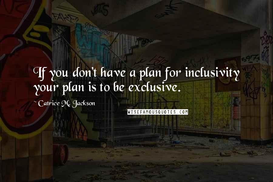 Catrice M. Jackson Quotes: If you don't have a plan for inclusivity your plan is to be exclusive.