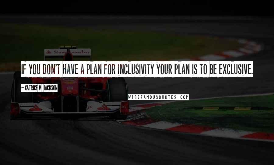 Catrice M. Jackson Quotes: If you don't have a plan for inclusivity your plan is to be exclusive.