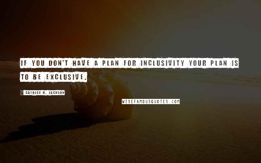 Catrice M. Jackson Quotes: If you don't have a plan for inclusivity your plan is to be exclusive.