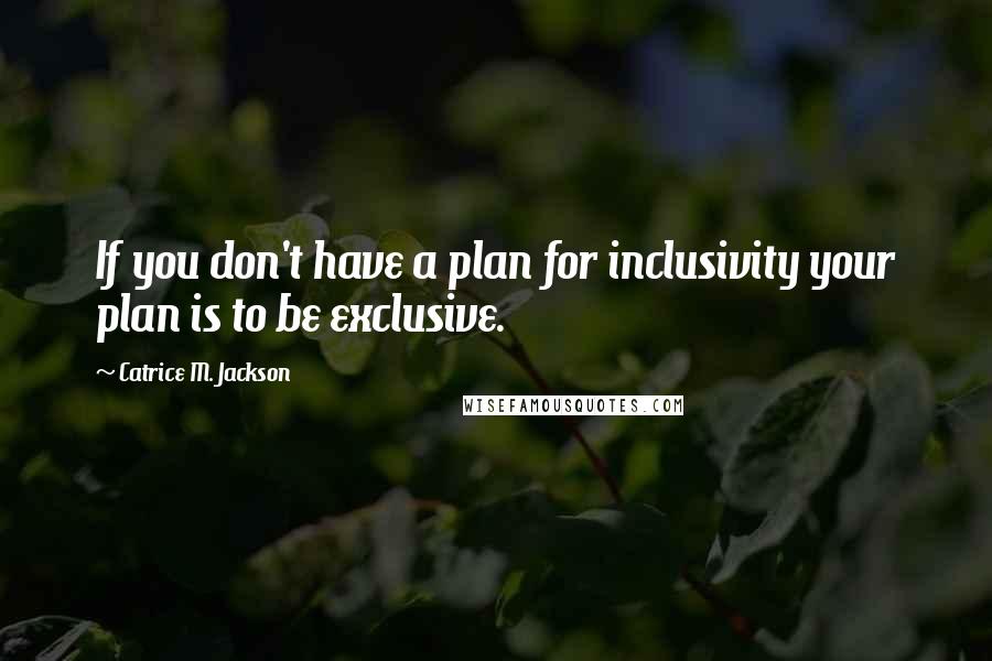 Catrice M. Jackson Quotes: If you don't have a plan for inclusivity your plan is to be exclusive.