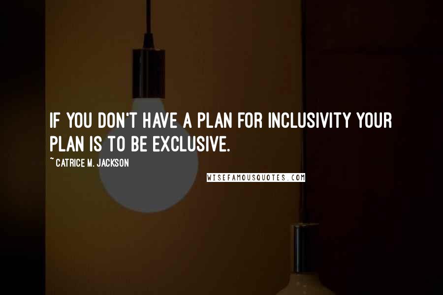 Catrice M. Jackson Quotes: If you don't have a plan for inclusivity your plan is to be exclusive.