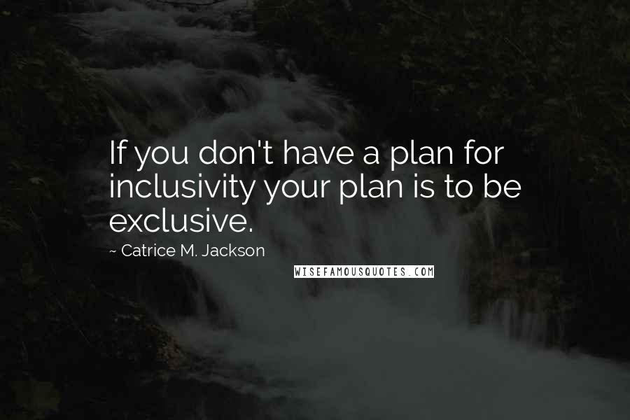Catrice M. Jackson Quotes: If you don't have a plan for inclusivity your plan is to be exclusive.