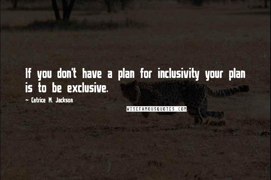 Catrice M. Jackson Quotes: If you don't have a plan for inclusivity your plan is to be exclusive.