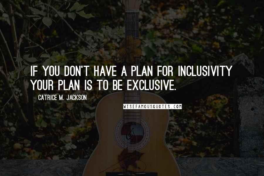 Catrice M. Jackson Quotes: If you don't have a plan for inclusivity your plan is to be exclusive.