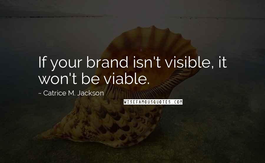 Catrice M. Jackson Quotes: If your brand isn't visible, it won't be viable.