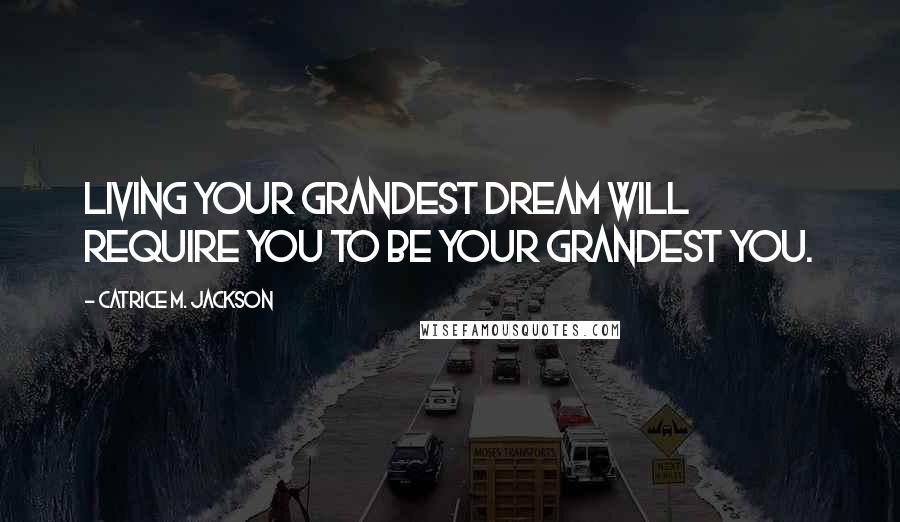 Catrice M. Jackson Quotes: Living your grandest dream will require you to be your grandest you.