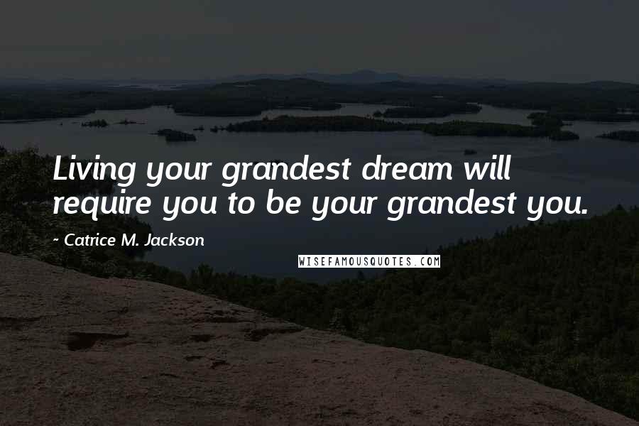 Catrice M. Jackson Quotes: Living your grandest dream will require you to be your grandest you.