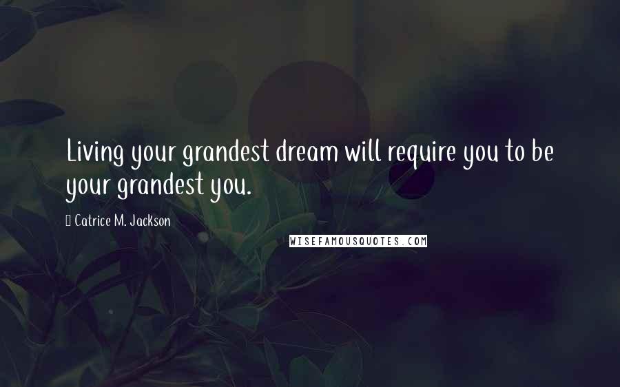 Catrice M. Jackson Quotes: Living your grandest dream will require you to be your grandest you.