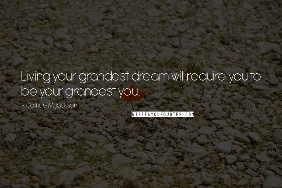 Catrice M. Jackson Quotes: Living your grandest dream will require you to be your grandest you.