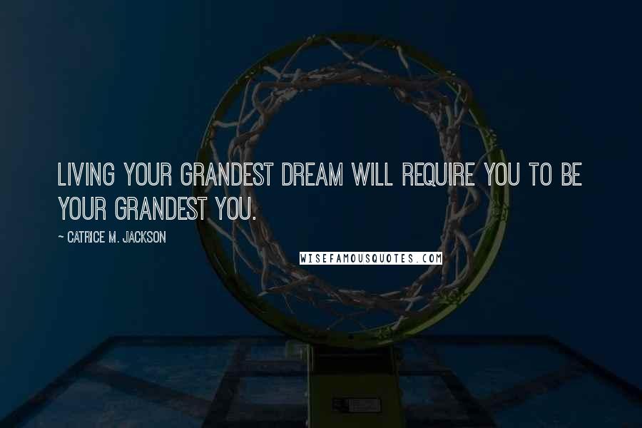 Catrice M. Jackson Quotes: Living your grandest dream will require you to be your grandest you.
