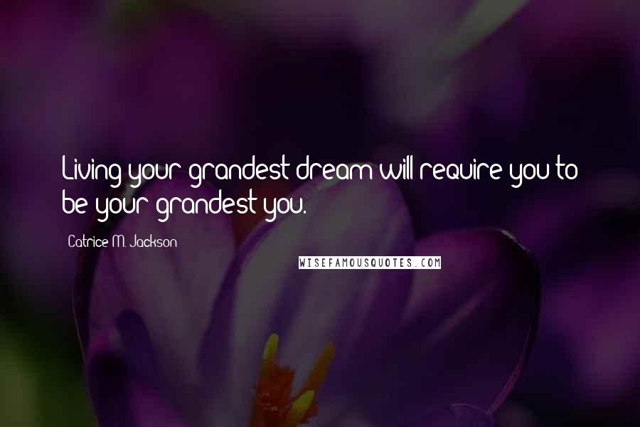 Catrice M. Jackson Quotes: Living your grandest dream will require you to be your grandest you.