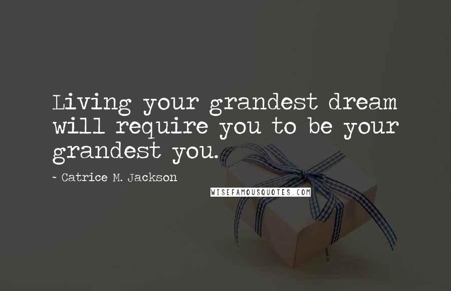 Catrice M. Jackson Quotes: Living your grandest dream will require you to be your grandest you.