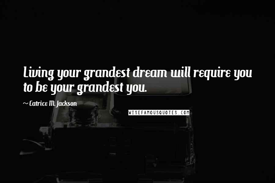 Catrice M. Jackson Quotes: Living your grandest dream will require you to be your grandest you.