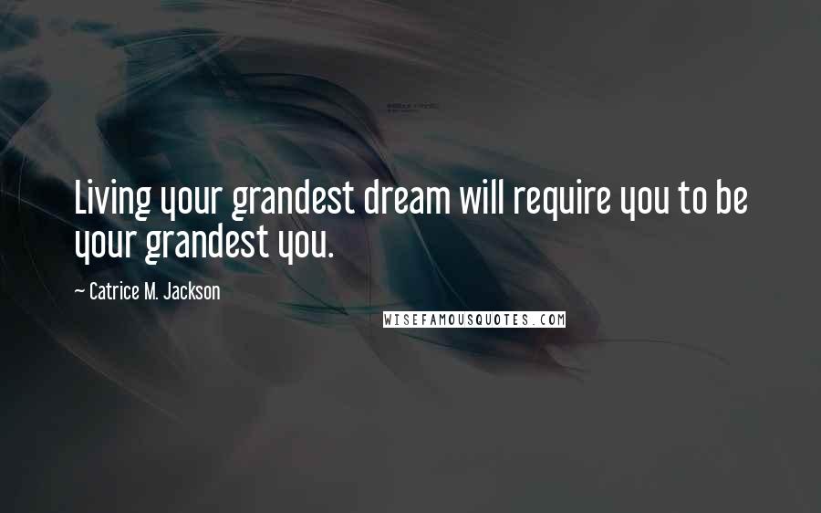 Catrice M. Jackson Quotes: Living your grandest dream will require you to be your grandest you.