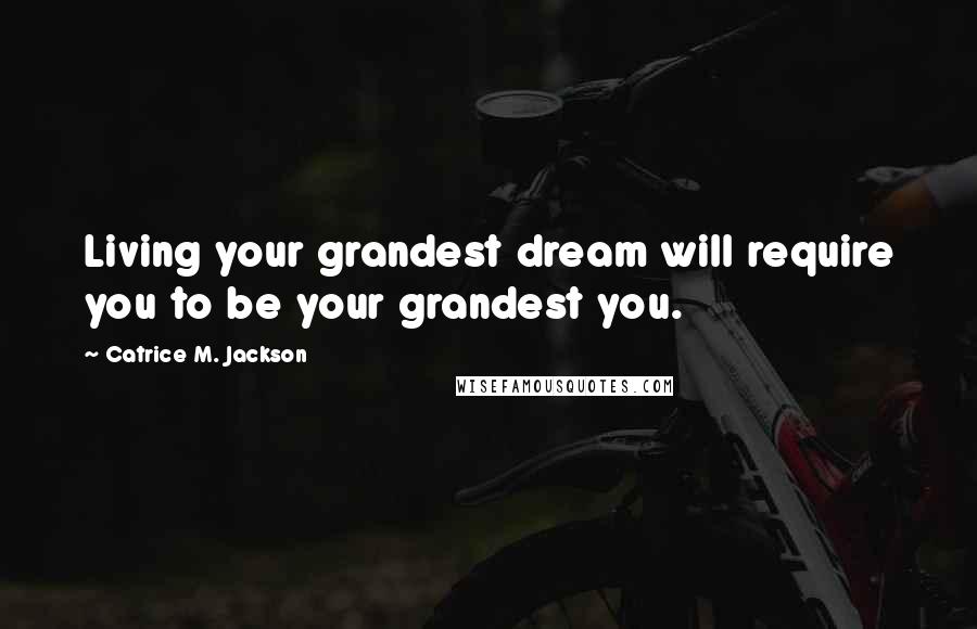 Catrice M. Jackson Quotes: Living your grandest dream will require you to be your grandest you.