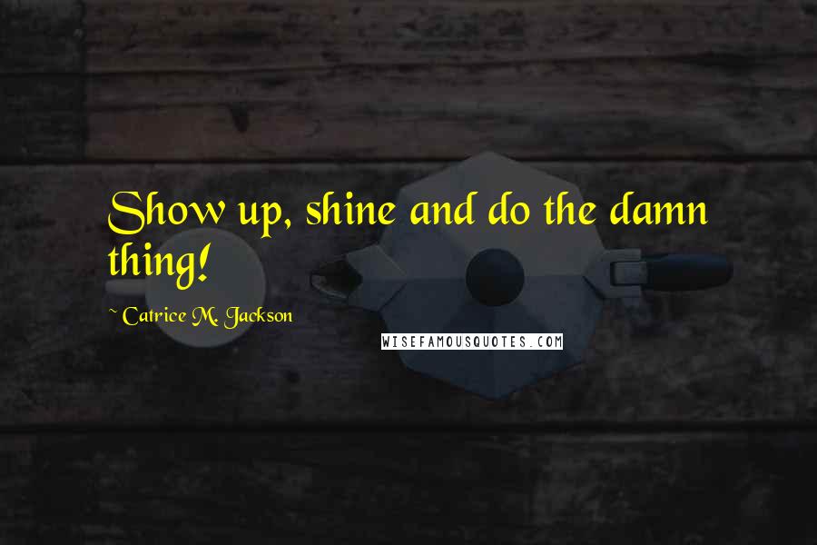 Catrice M. Jackson Quotes: Show up, shine and do the damn thing!