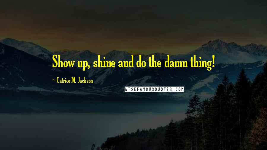 Catrice M. Jackson Quotes: Show up, shine and do the damn thing!