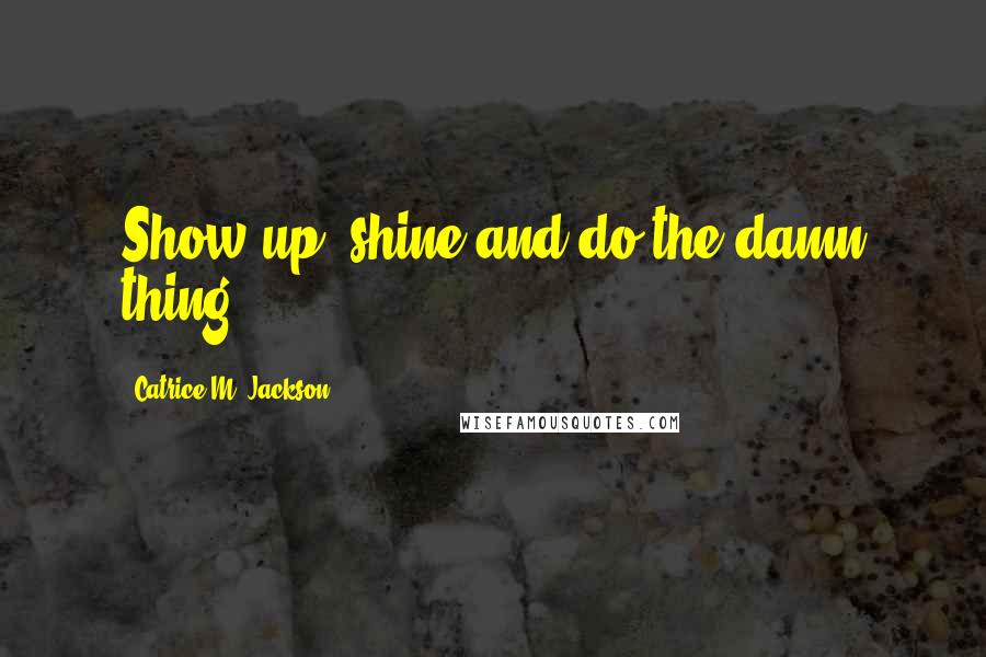 Catrice M. Jackson Quotes: Show up, shine and do the damn thing!