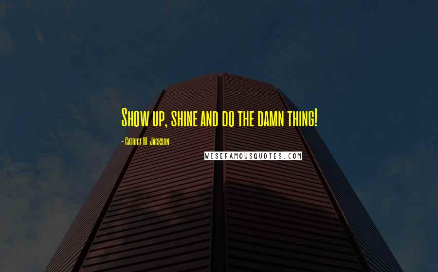 Catrice M. Jackson Quotes: Show up, shine and do the damn thing!