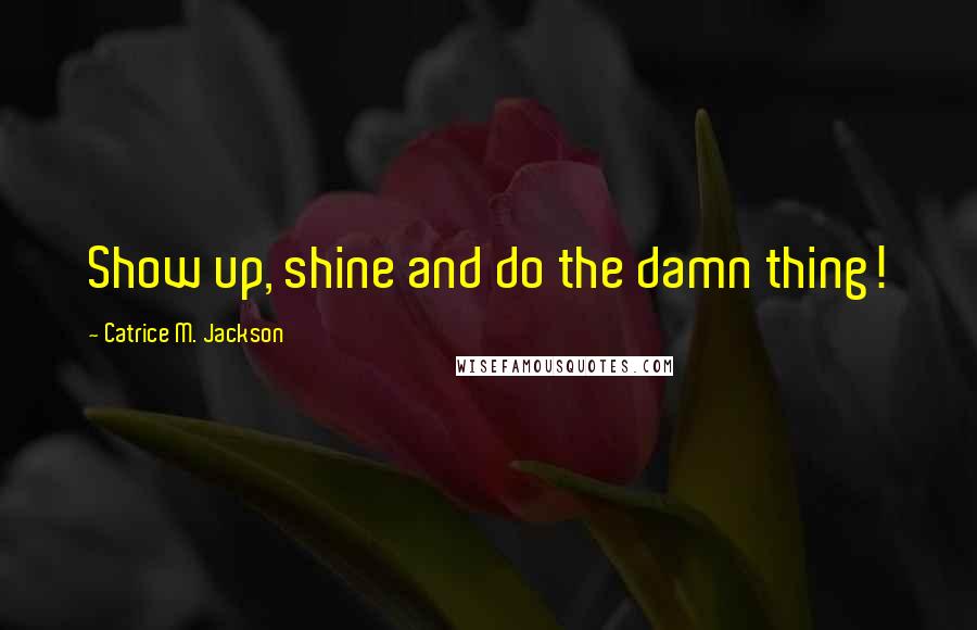 Catrice M. Jackson Quotes: Show up, shine and do the damn thing!