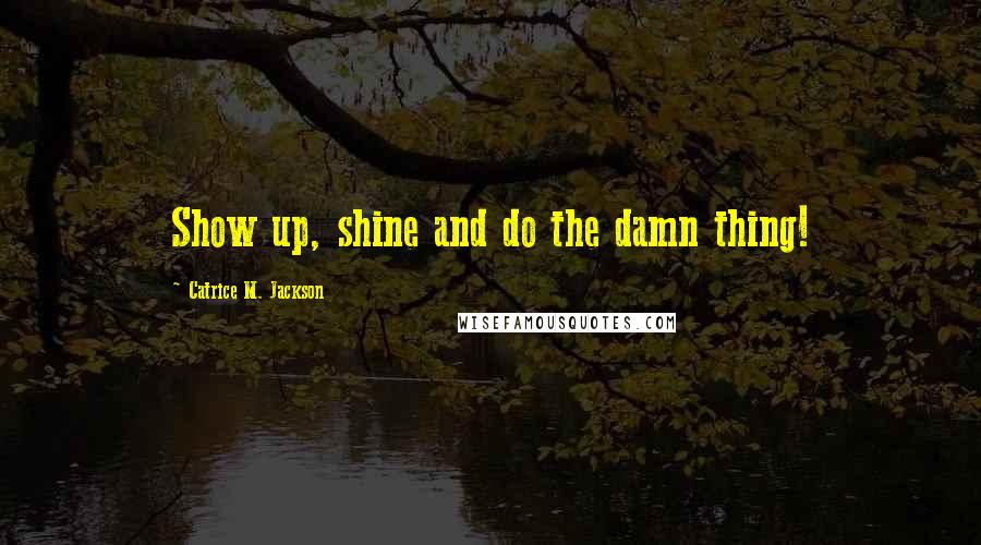 Catrice M. Jackson Quotes: Show up, shine and do the damn thing!