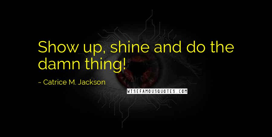 Catrice M. Jackson Quotes: Show up, shine and do the damn thing!