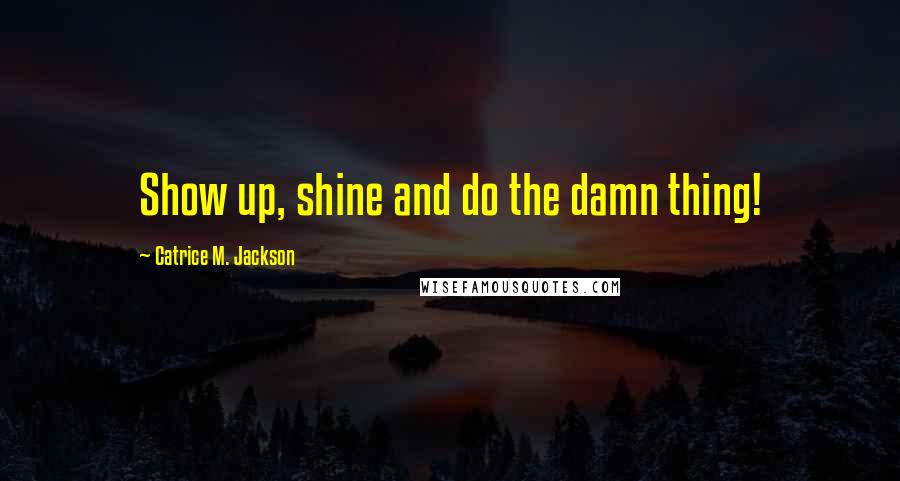 Catrice M. Jackson Quotes: Show up, shine and do the damn thing!