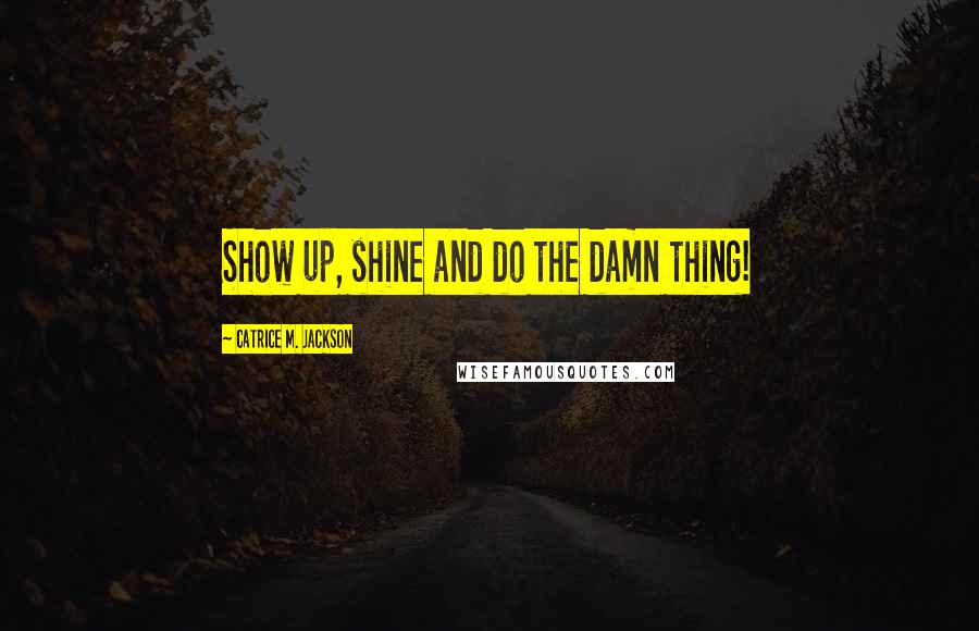 Catrice M. Jackson Quotes: Show up, shine and do the damn thing!