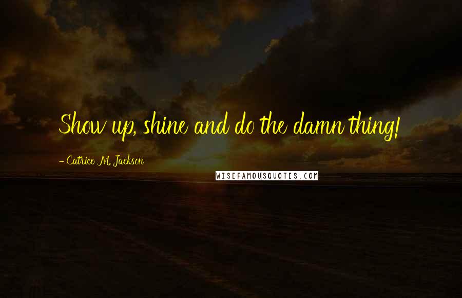 Catrice M. Jackson Quotes: Show up, shine and do the damn thing!