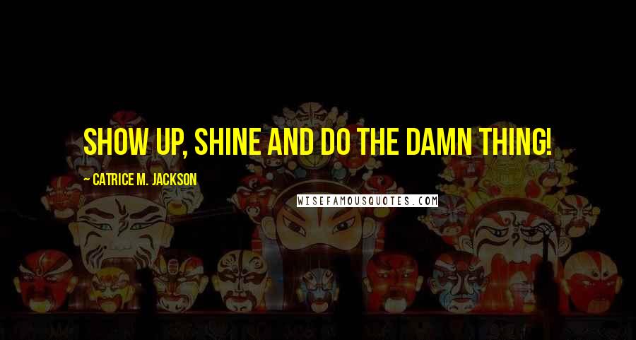 Catrice M. Jackson Quotes: Show up, shine and do the damn thing!