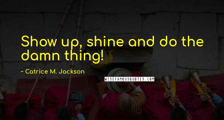 Catrice M. Jackson Quotes: Show up, shine and do the damn thing!