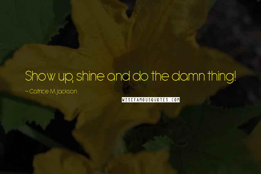 Catrice M. Jackson Quotes: Show up, shine and do the damn thing!