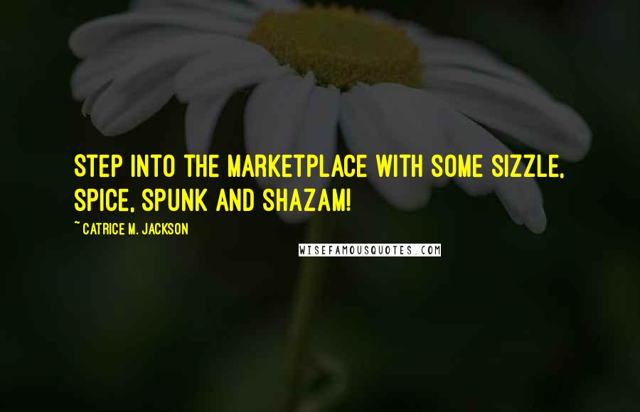 Catrice M. Jackson Quotes: Step into the marketplace with some sizzle, spice, spunk and shazam!