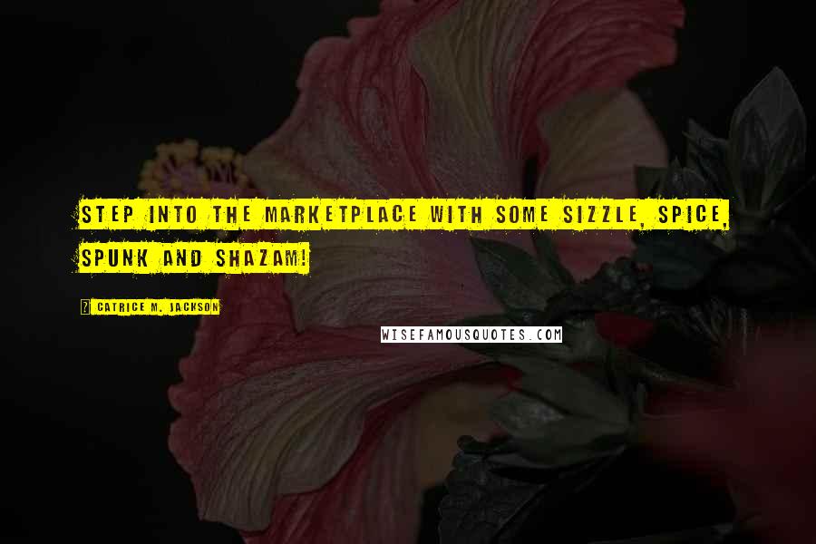 Catrice M. Jackson Quotes: Step into the marketplace with some sizzle, spice, spunk and shazam!