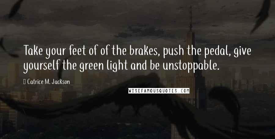 Catrice M. Jackson Quotes: Take your feet of of the brakes, push the pedal, give yourself the green light and be unstoppable.