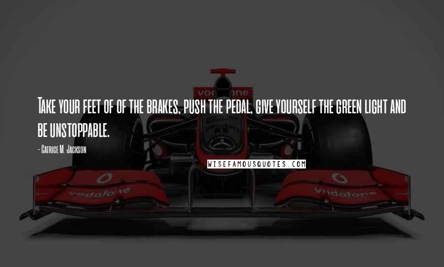 Catrice M. Jackson Quotes: Take your feet of of the brakes, push the pedal, give yourself the green light and be unstoppable.