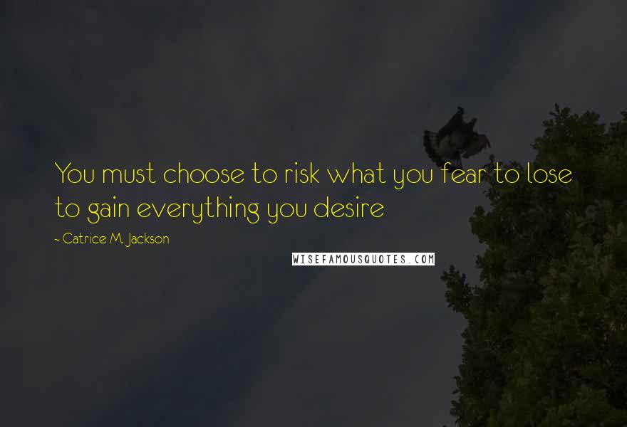 Catrice M. Jackson Quotes: You must choose to risk what you fear to lose to gain everything you desire