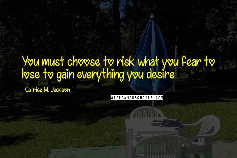 Catrice M. Jackson Quotes: You must choose to risk what you fear to lose to gain everything you desire